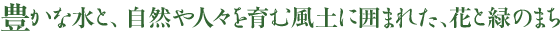 豊かな水と、自然や人々を育む風土に囲まれた、花と緑のまち